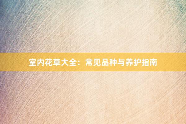 室内花草大全：常见品种与养护指南